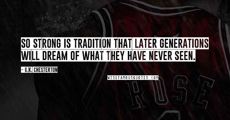 G.K. Chesterton Quotes: So strong is tradition that later generations will dream of what they have never seen.