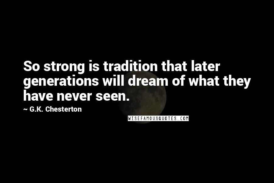 G.K. Chesterton Quotes: So strong is tradition that later generations will dream of what they have never seen.