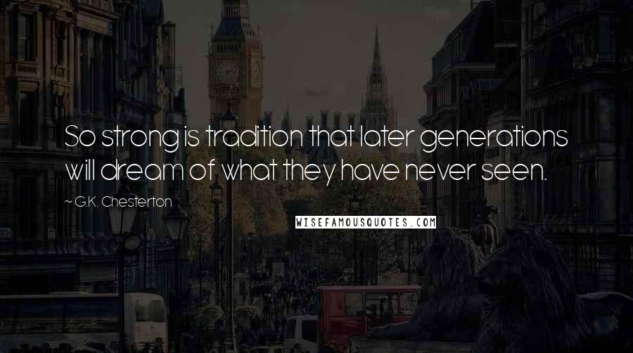 G.K. Chesterton Quotes: So strong is tradition that later generations will dream of what they have never seen.
