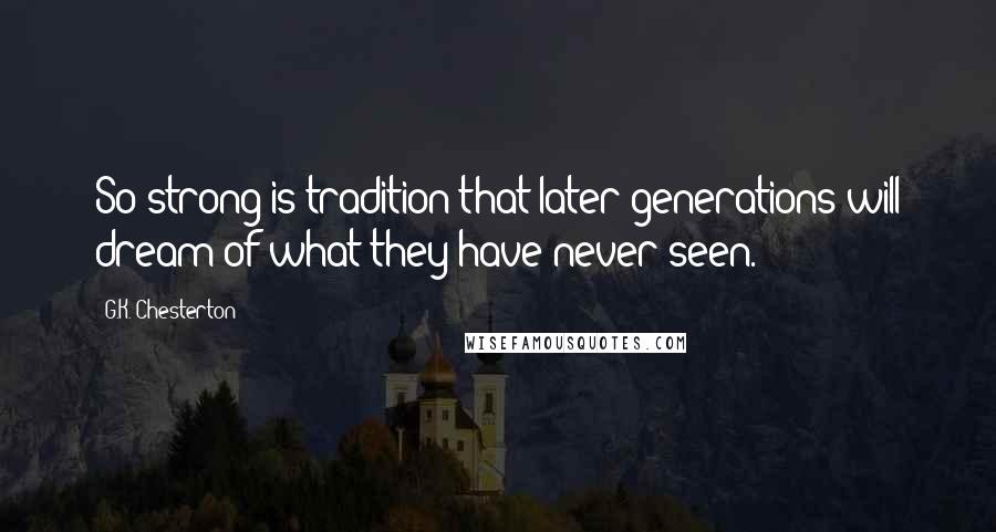 G.K. Chesterton Quotes: So strong is tradition that later generations will dream of what they have never seen.