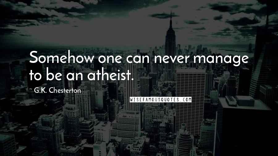 G.K. Chesterton Quotes: Somehow one can never manage to be an atheist.