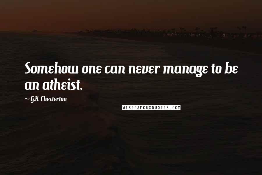 G.K. Chesterton Quotes: Somehow one can never manage to be an atheist.