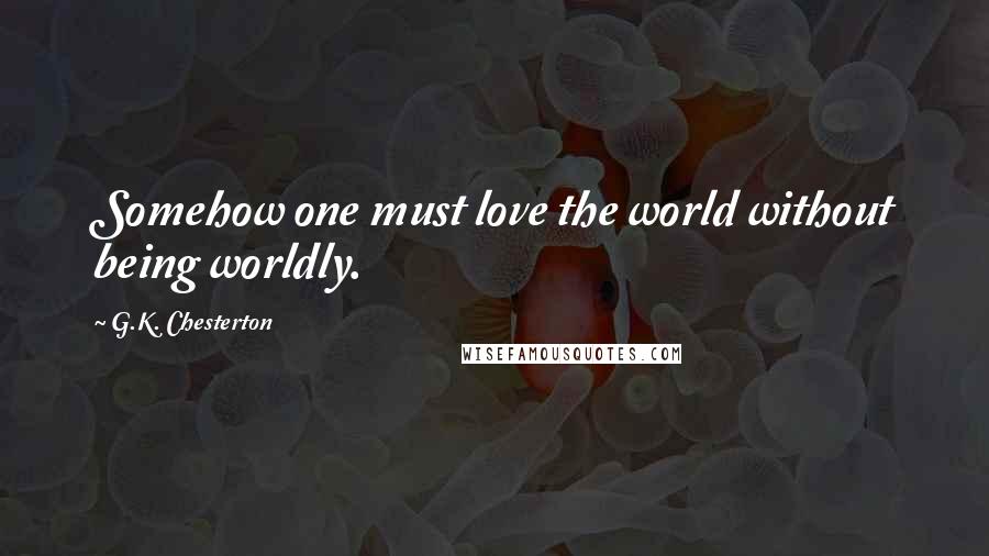 G.K. Chesterton Quotes: Somehow one must love the world without being worldly.