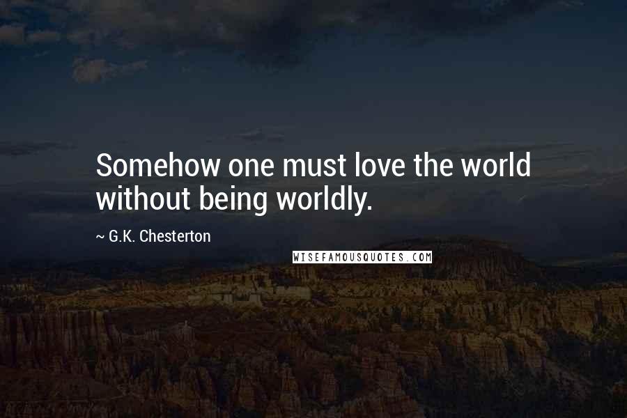 G.K. Chesterton Quotes: Somehow one must love the world without being worldly.