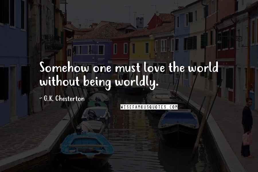 G.K. Chesterton Quotes: Somehow one must love the world without being worldly.