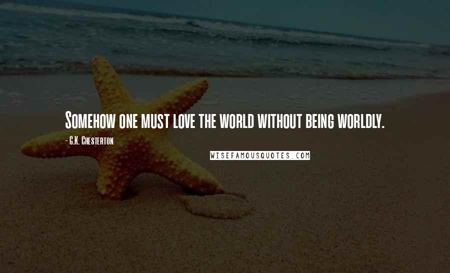 G.K. Chesterton Quotes: Somehow one must love the world without being worldly.