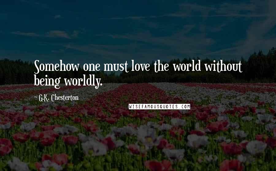 G.K. Chesterton Quotes: Somehow one must love the world without being worldly.