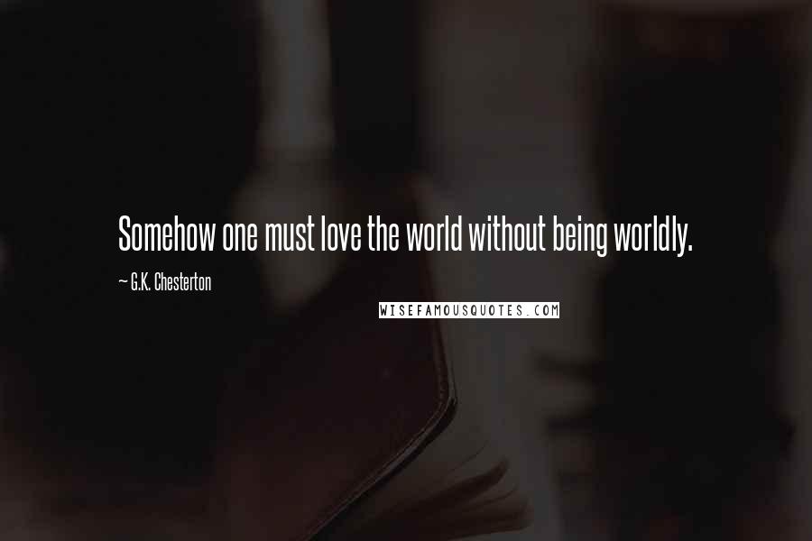 G.K. Chesterton Quotes: Somehow one must love the world without being worldly.