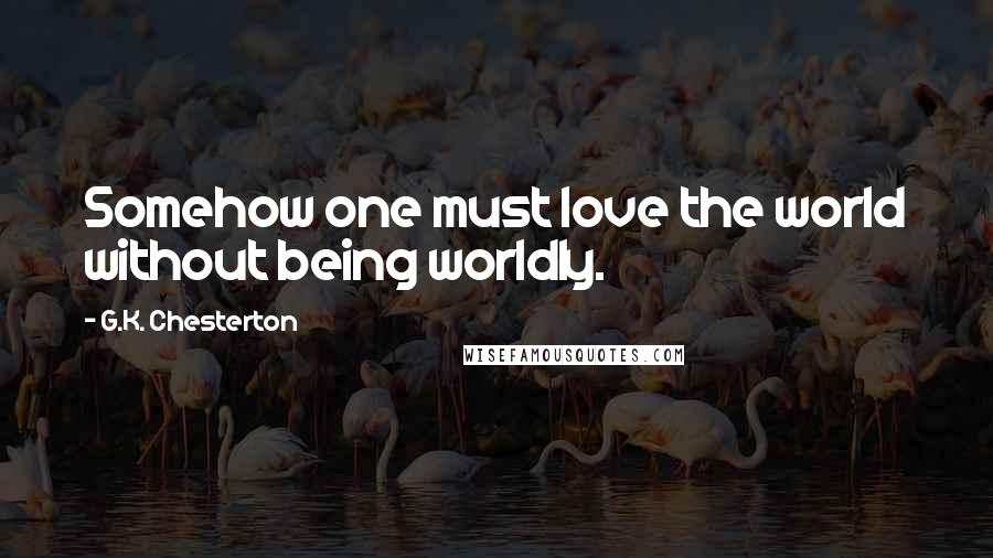 G.K. Chesterton Quotes: Somehow one must love the world without being worldly.