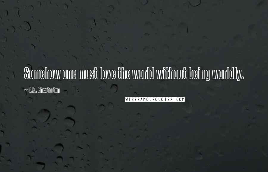 G.K. Chesterton Quotes: Somehow one must love the world without being worldly.