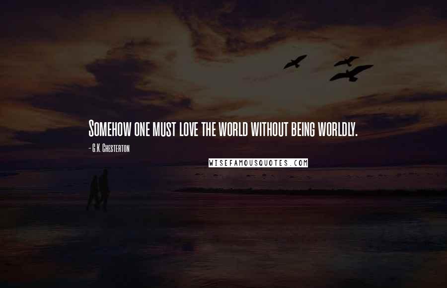 G.K. Chesterton Quotes: Somehow one must love the world without being worldly.