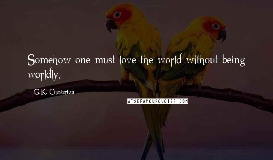 G.K. Chesterton Quotes: Somehow one must love the world without being worldly.