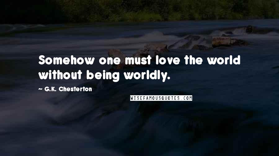 G.K. Chesterton Quotes: Somehow one must love the world without being worldly.