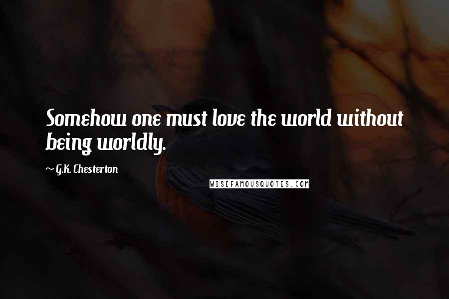 G.K. Chesterton Quotes: Somehow one must love the world without being worldly.