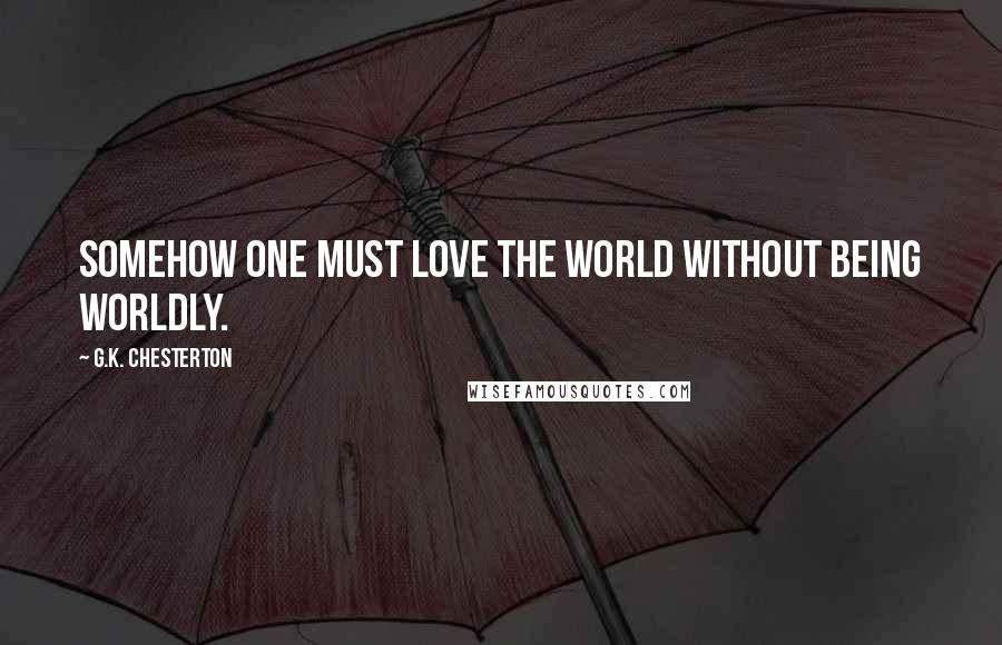 G.K. Chesterton Quotes: Somehow one must love the world without being worldly.