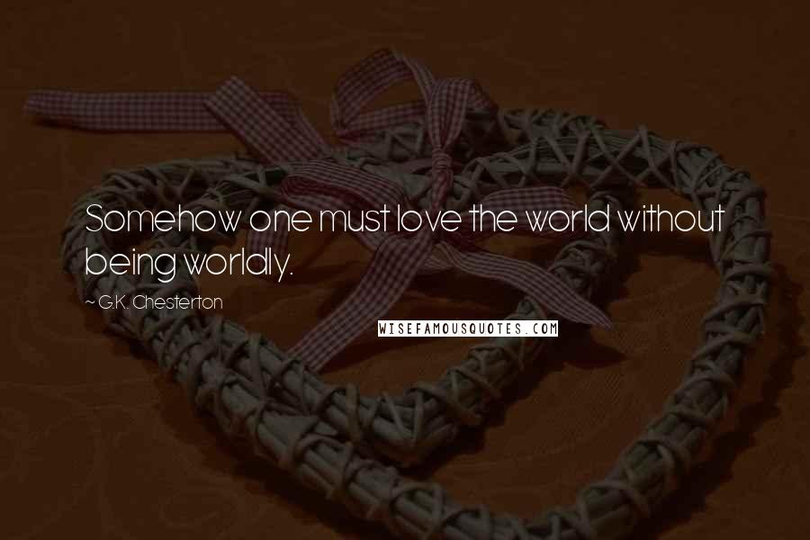 G.K. Chesterton Quotes: Somehow one must love the world without being worldly.