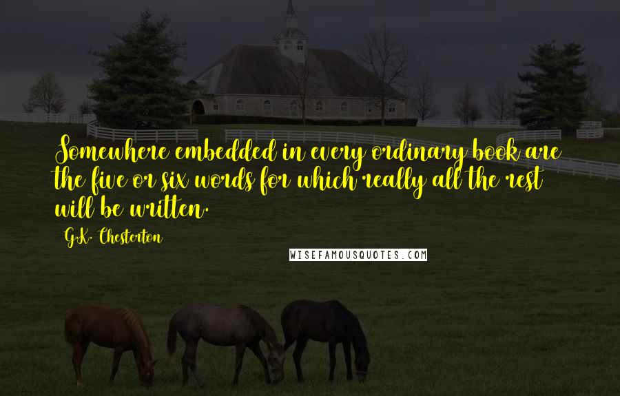 G.K. Chesterton Quotes: Somewhere embedded in every ordinary book are the five or six words for which really all the rest will be written.