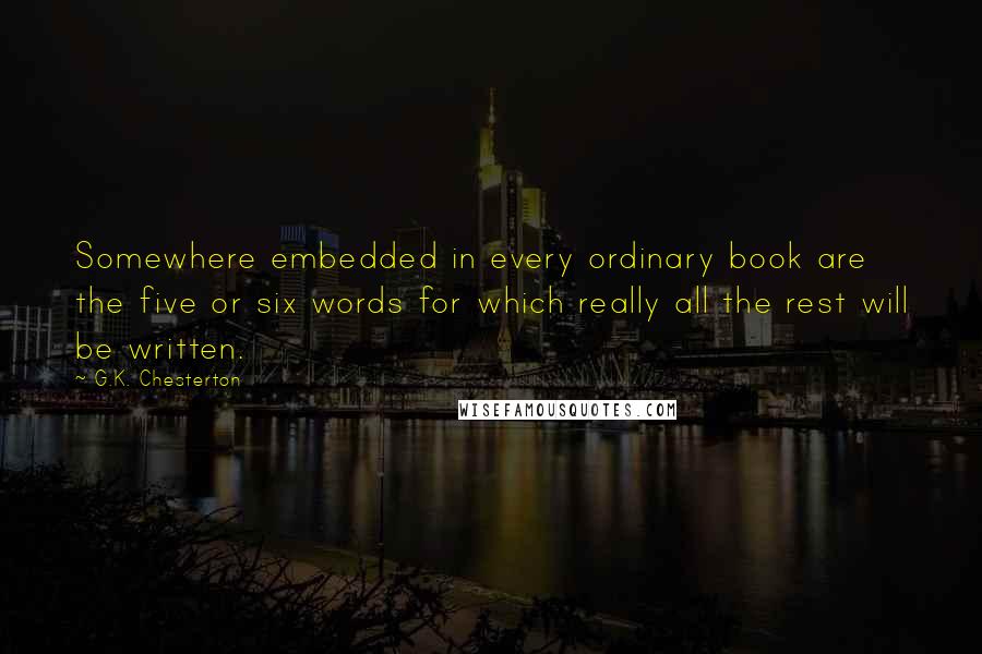 G.K. Chesterton Quotes: Somewhere embedded in every ordinary book are the five or six words for which really all the rest will be written.