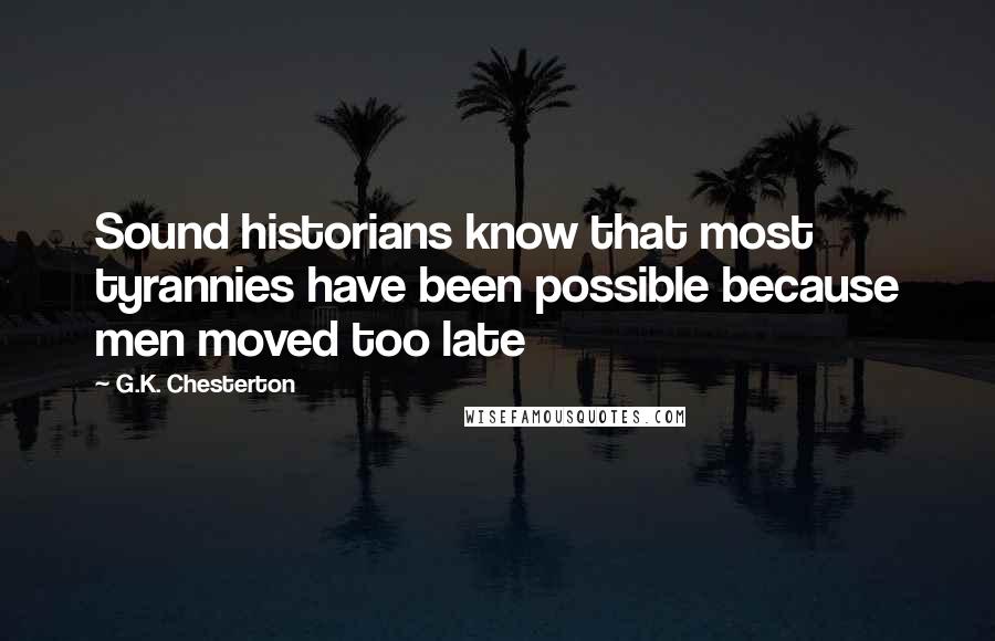 G.K. Chesterton Quotes: Sound historians know that most tyrannies have been possible because men moved too late