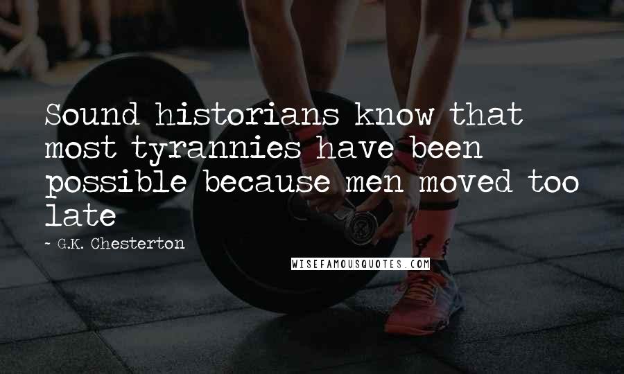 G.K. Chesterton Quotes: Sound historians know that most tyrannies have been possible because men moved too late