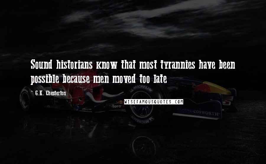 G.K. Chesterton Quotes: Sound historians know that most tyrannies have been possible because men moved too late