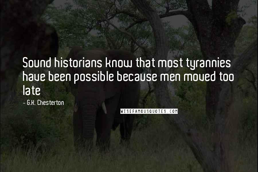 G.K. Chesterton Quotes: Sound historians know that most tyrannies have been possible because men moved too late