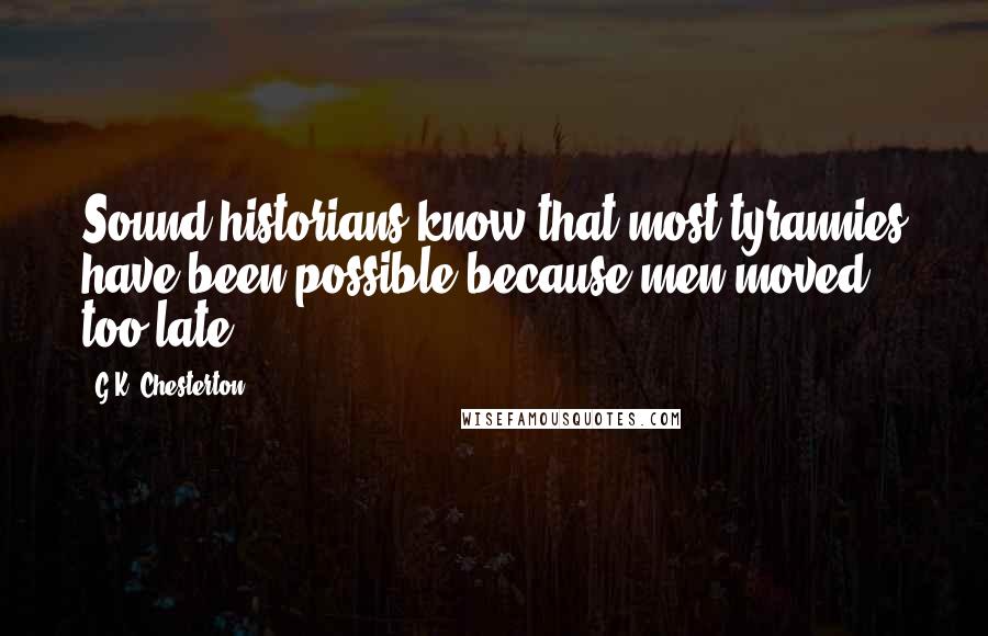 G.K. Chesterton Quotes: Sound historians know that most tyrannies have been possible because men moved too late