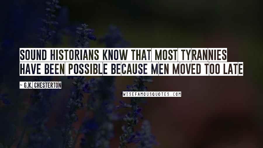 G.K. Chesterton Quotes: Sound historians know that most tyrannies have been possible because men moved too late