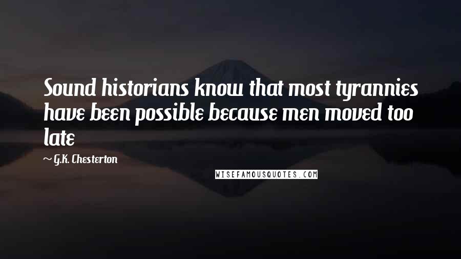 G.K. Chesterton Quotes: Sound historians know that most tyrannies have been possible because men moved too late