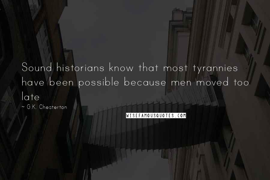 G.K. Chesterton Quotes: Sound historians know that most tyrannies have been possible because men moved too late