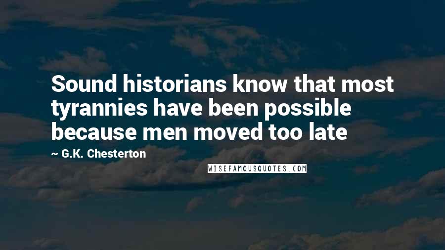 G.K. Chesterton Quotes: Sound historians know that most tyrannies have been possible because men moved too late