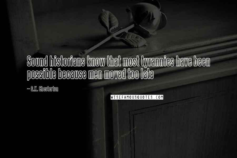 G.K. Chesterton Quotes: Sound historians know that most tyrannies have been possible because men moved too late