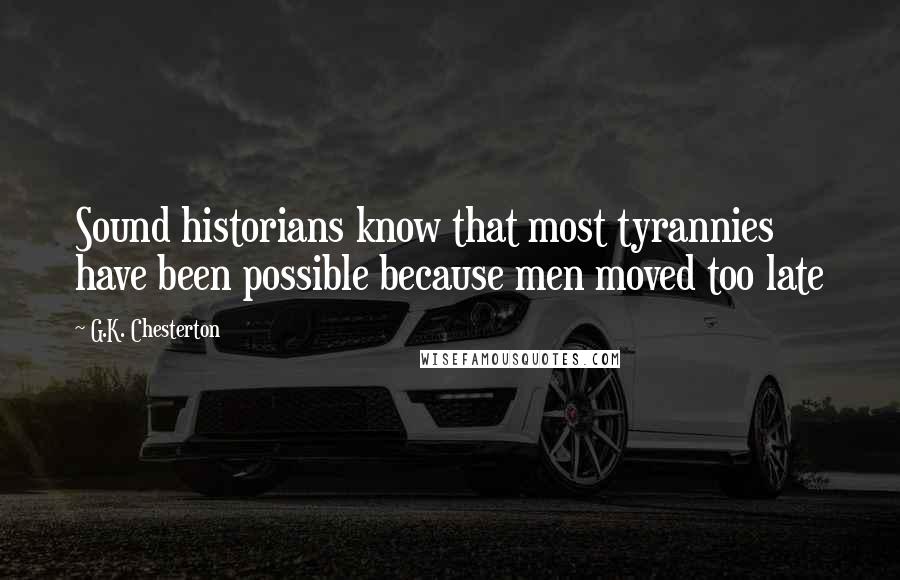 G.K. Chesterton Quotes: Sound historians know that most tyrannies have been possible because men moved too late