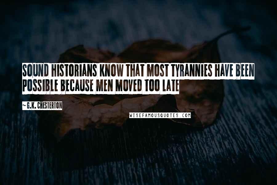 G.K. Chesterton Quotes: Sound historians know that most tyrannies have been possible because men moved too late