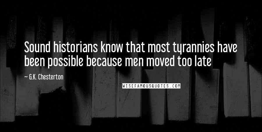 G.K. Chesterton Quotes: Sound historians know that most tyrannies have been possible because men moved too late
