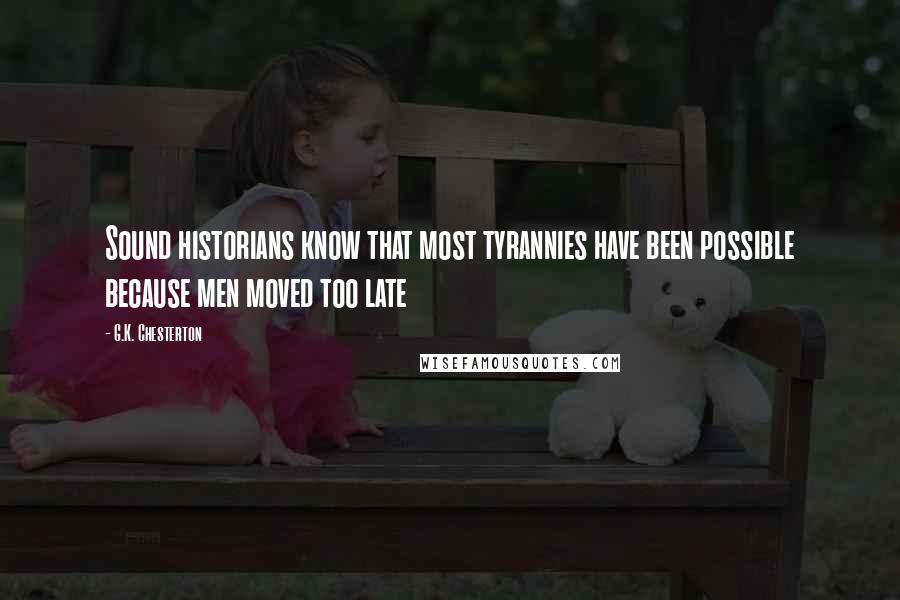 G.K. Chesterton Quotes: Sound historians know that most tyrannies have been possible because men moved too late