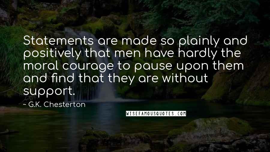 G.K. Chesterton Quotes: Statements are made so plainly and positively that men have hardly the moral courage to pause upon them and find that they are without support.