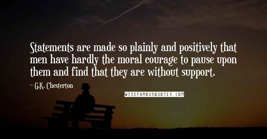 G.K. Chesterton Quotes: Statements are made so plainly and positively that men have hardly the moral courage to pause upon them and find that they are without support.