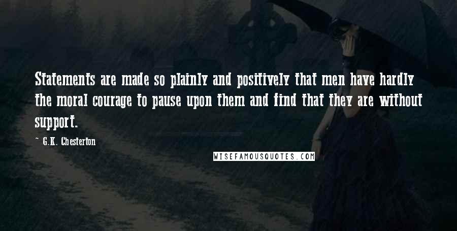 G.K. Chesterton Quotes: Statements are made so plainly and positively that men have hardly the moral courage to pause upon them and find that they are without support.