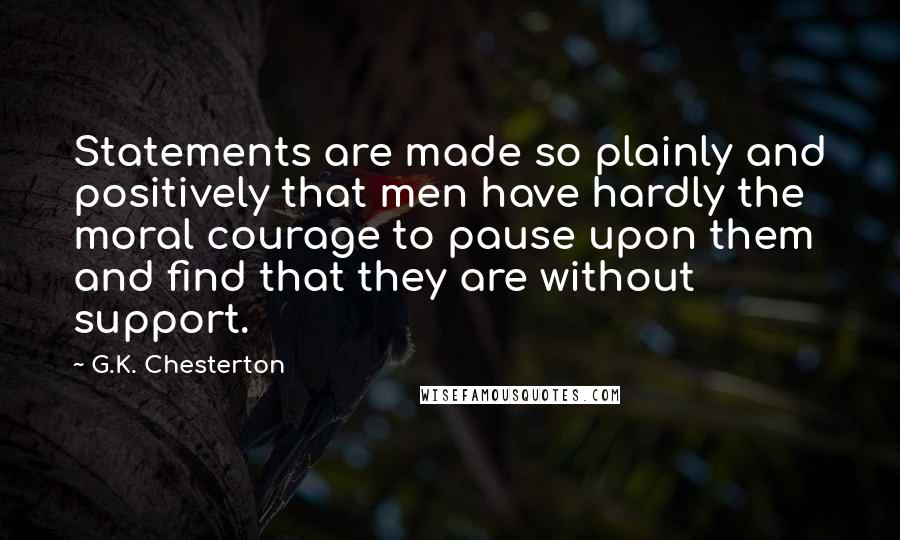 G.K. Chesterton Quotes: Statements are made so plainly and positively that men have hardly the moral courage to pause upon them and find that they are without support.