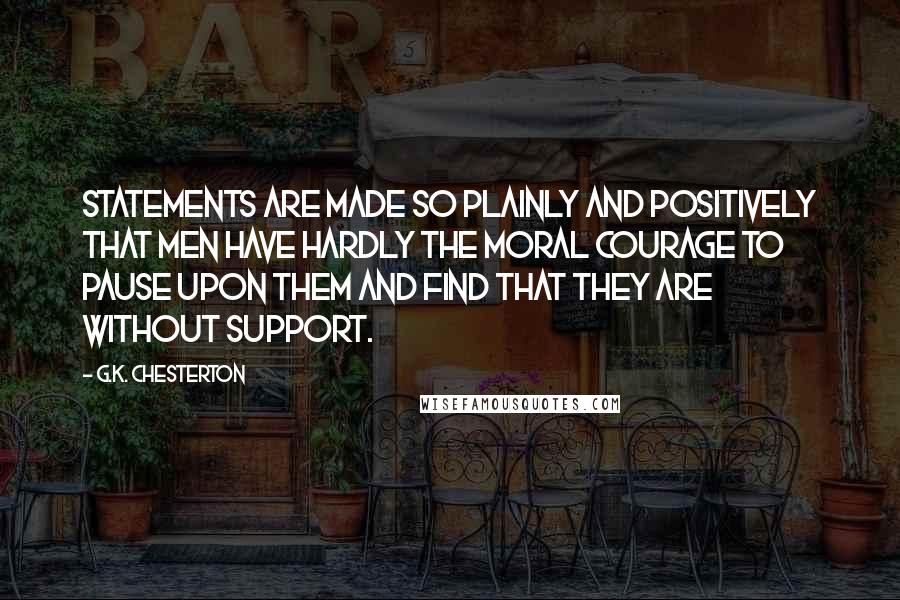 G.K. Chesterton Quotes: Statements are made so plainly and positively that men have hardly the moral courage to pause upon them and find that they are without support.