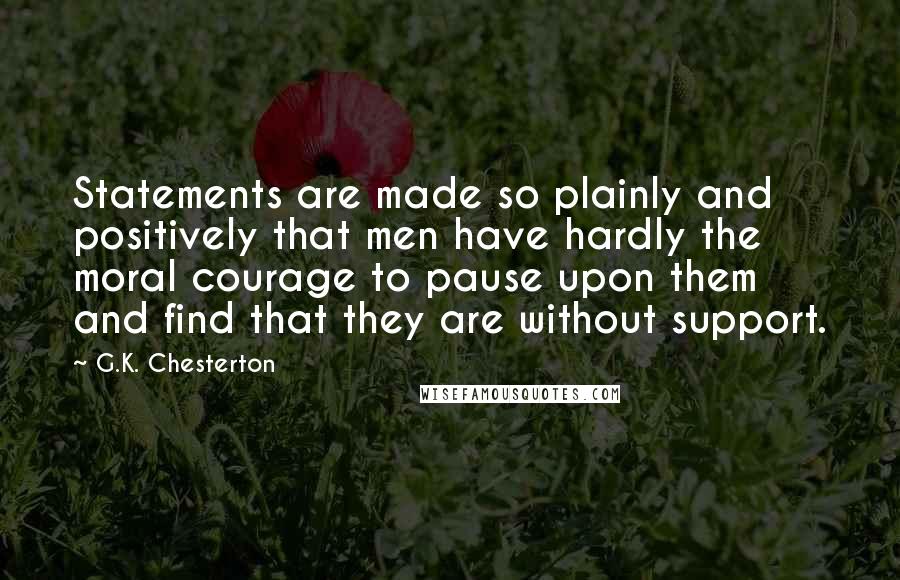 G.K. Chesterton Quotes: Statements are made so plainly and positively that men have hardly the moral courage to pause upon them and find that they are without support.