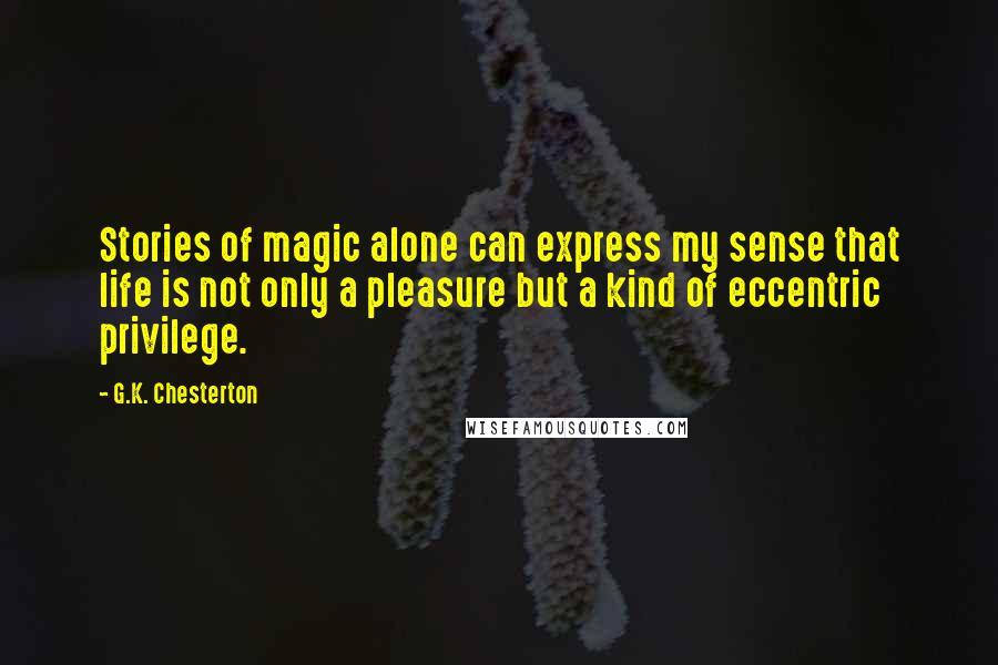 G.K. Chesterton Quotes: Stories of magic alone can express my sense that life is not only a pleasure but a kind of eccentric privilege.