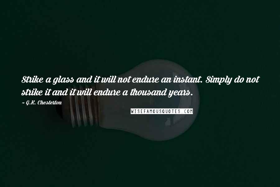 G.K. Chesterton Quotes: Strike a glass and it will not endure an instant. Simply do not strike it and it will endure a thousand years.