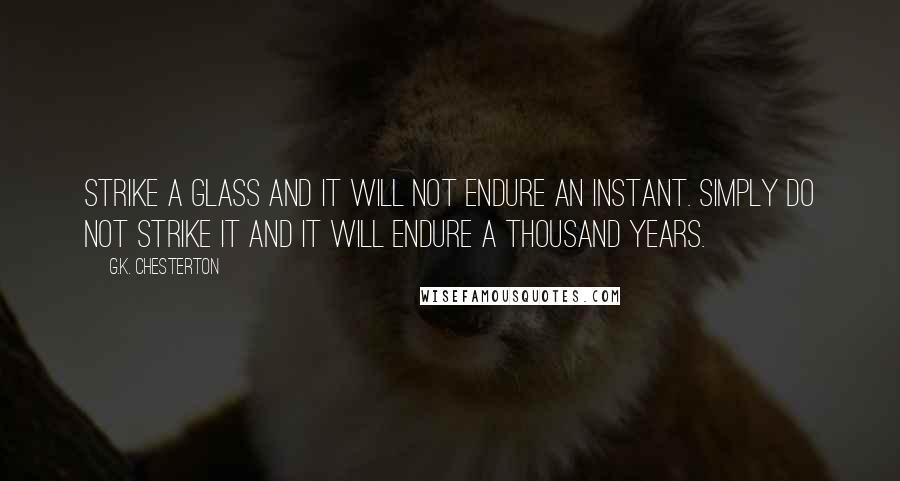 G.K. Chesterton Quotes: Strike a glass and it will not endure an instant. Simply do not strike it and it will endure a thousand years.