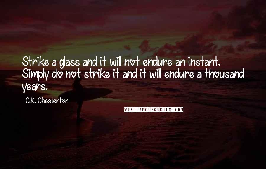 G.K. Chesterton Quotes: Strike a glass and it will not endure an instant. Simply do not strike it and it will endure a thousand years.
