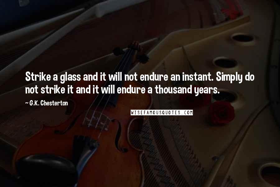G.K. Chesterton Quotes: Strike a glass and it will not endure an instant. Simply do not strike it and it will endure a thousand years.