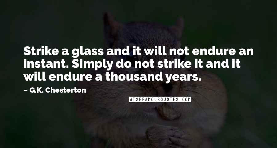 G.K. Chesterton Quotes: Strike a glass and it will not endure an instant. Simply do not strike it and it will endure a thousand years.