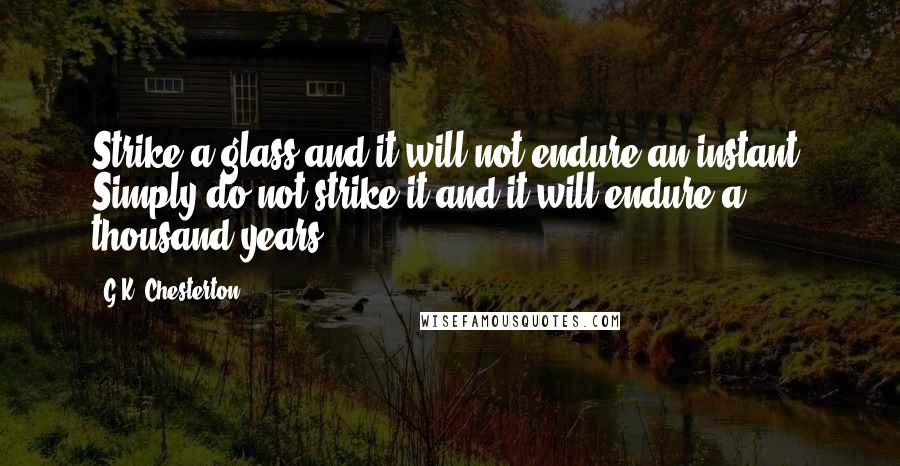 G.K. Chesterton Quotes: Strike a glass and it will not endure an instant. Simply do not strike it and it will endure a thousand years.