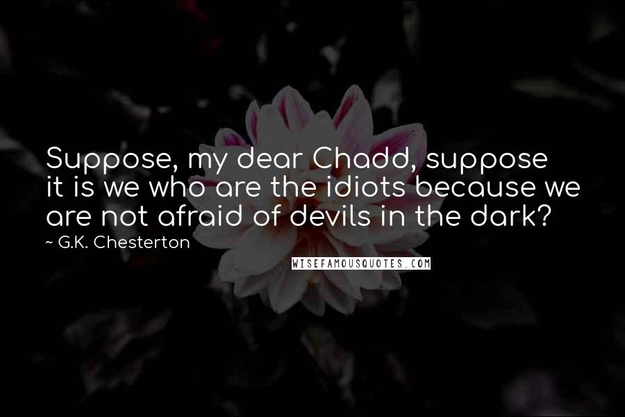 G.K. Chesterton Quotes: Suppose, my dear Chadd, suppose it is we who are the idiots because we are not afraid of devils in the dark?